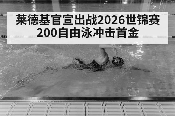 莱德基官宣出战2026世锦赛 200自由泳冲击首金
