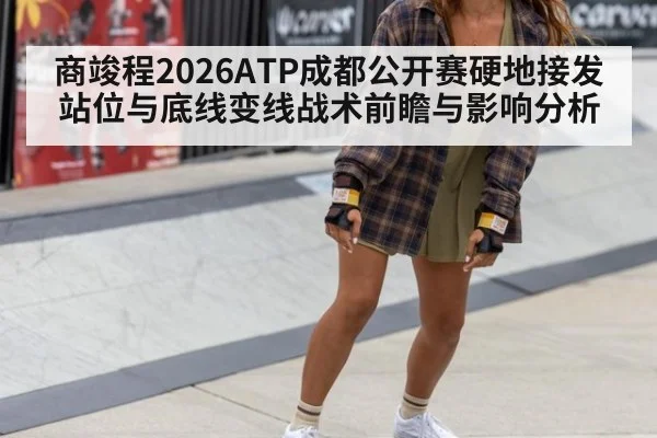 商竣程2026ATP成都公开赛硬地接发站位与底线变线战术前瞻与影响分析