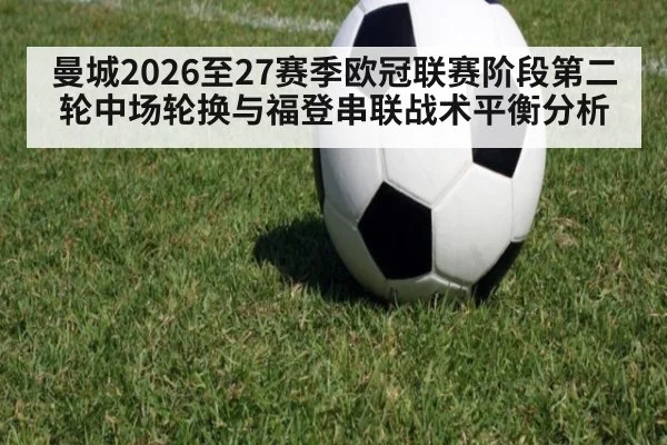 曼城2026至27赛季欧冠联赛阶段第二轮中场轮换与福登串联战术平衡分析