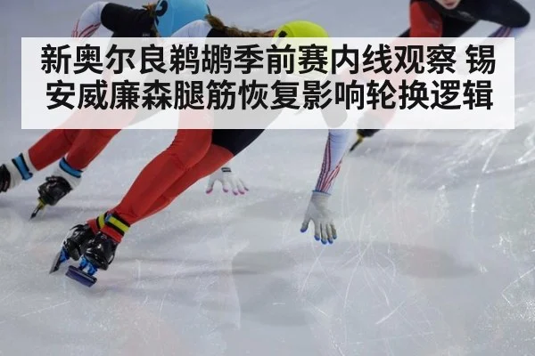 新奥尔良鹈鹕季前赛内线观察 锡安威廉森腿筋恢复影响轮换逻辑